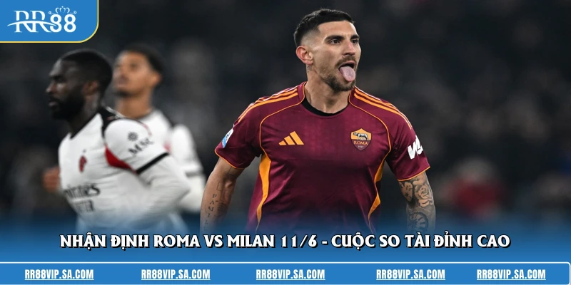Nhận Định Roma Vs Milan 11/6 - Cuộc So Tài Đỉnh Cao
