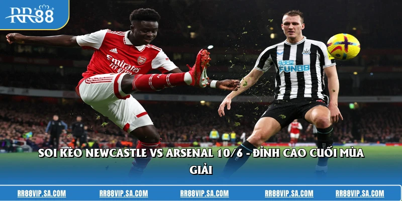 Soi Kèo Newcastle Vs Arsenal 10/6 - Đỉnh Cao Cuối Mùa Giải